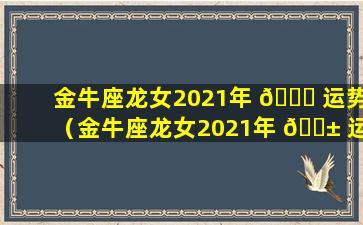 金牛座龙女2021年 🐒 运势（金牛座龙女2021年 🐱 运势及运程）